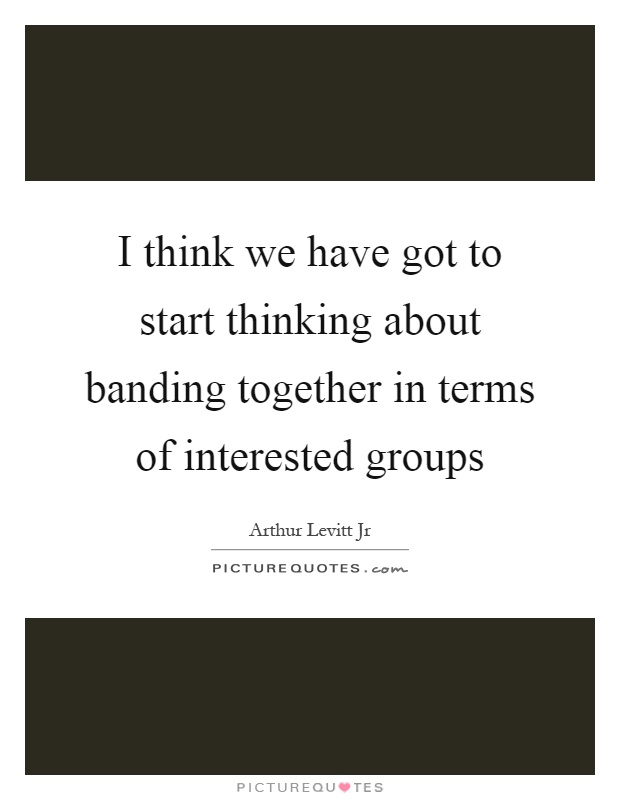 I think we have got to start thinking about banding together in terms of interested groups Picture Quote #1