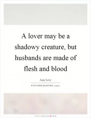 A lover may be a shadowy creature, but husbands are made of flesh and blood Picture Quote #1