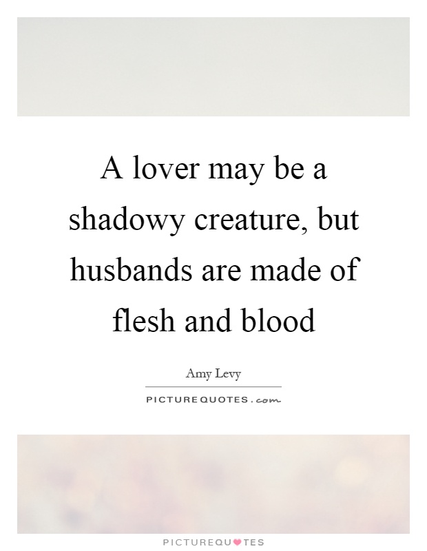 A lover may be a shadowy creature, but husbands are made of flesh and blood Picture Quote #1