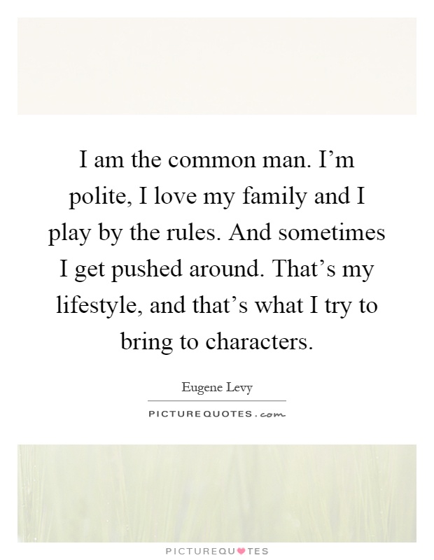 I am the common man. I'm polite, I love my family and I play by the rules. And sometimes I get pushed around. That's my lifestyle, and that's what I try to bring to characters Picture Quote #1