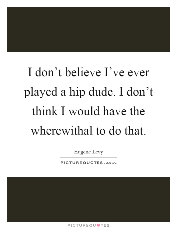 I don't believe I've ever played a hip dude. I don't think I would have the wherewithal to do that Picture Quote #1