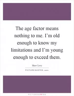 The age factor means nothing to me. I’m old enough to know my limitations and I’m young enough to exceed them Picture Quote #1