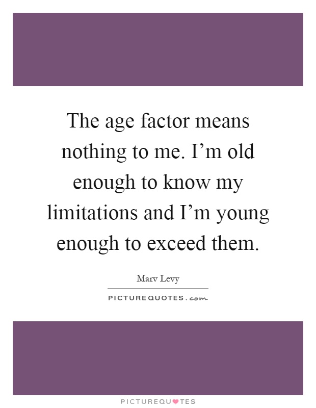 The age factor means nothing to me. I'm old enough to know my limitations and I'm young enough to exceed them Picture Quote #1