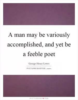 A man may be variously accomplished, and yet be a feeble poet Picture Quote #1