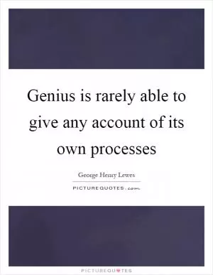 Genius is rarely able to give any account of its own processes Picture Quote #1