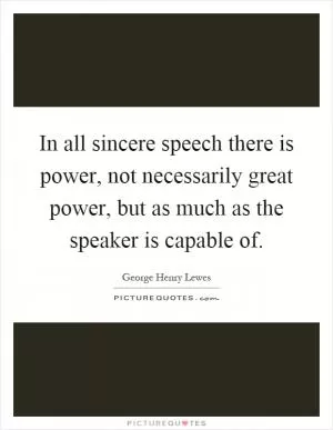 In all sincere speech there is power, not necessarily great power, but as much as the speaker is capable of Picture Quote #1