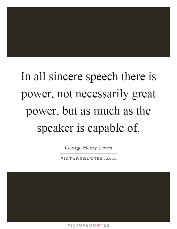 In all sincere speech there is power, not necessarily great power, but as much as the speaker is capable of Picture Quote #1
