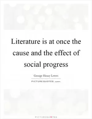 Literature is at once the cause and the effect of social progress Picture Quote #1