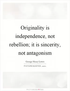 Originality is independence, not rebellion; it is sincerity, not antagonism Picture Quote #1