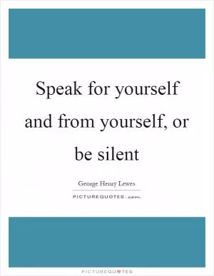 Speak for yourself and from yourself, or be silent Picture Quote #1