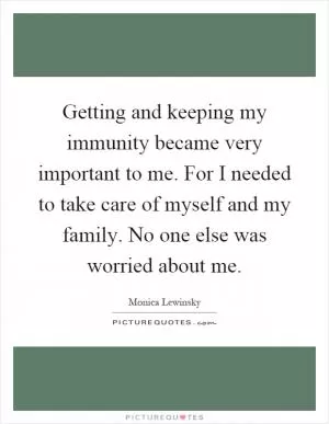 Getting and keeping my immunity became very important to me. For I needed to take care of myself and my family. No one else was worried about me Picture Quote #1