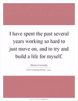 I have spent the past several years working so hard to just move on, and to try and build a life for myself Picture Quote #1