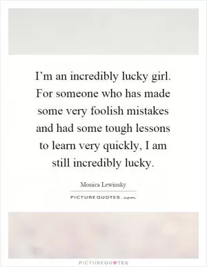 I’m an incredibly lucky girl. For someone who has made some very foolish mistakes and had some tough lessons to learn very quickly, I am still incredibly lucky Picture Quote #1