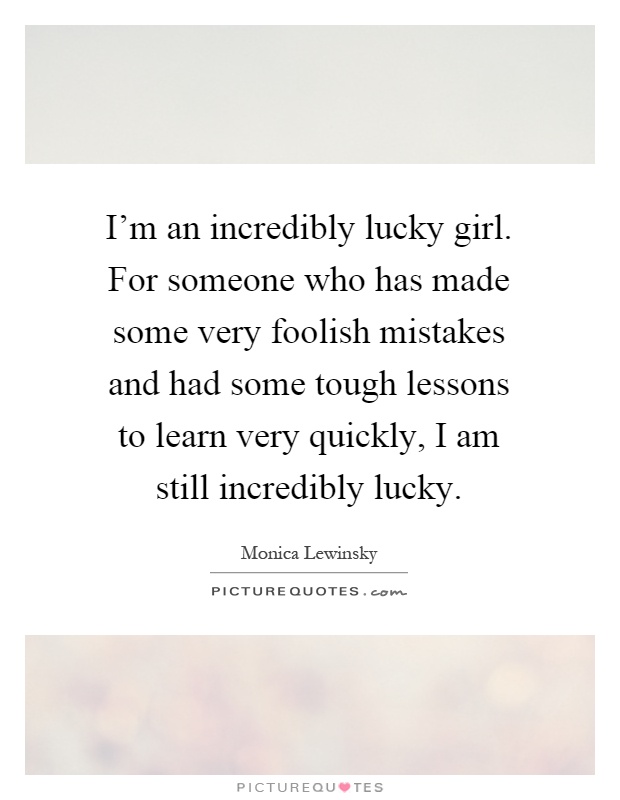 I'm an incredibly lucky girl. For someone who has made some very foolish mistakes and had some tough lessons to learn very quickly, I am still incredibly lucky Picture Quote #1