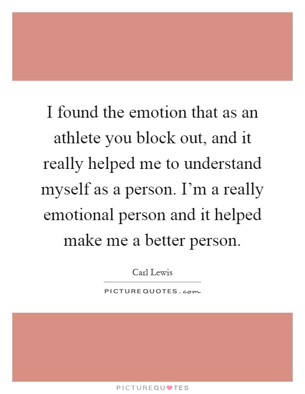 I found the emotion that as an athlete you block out, and it really helped me to understand myself as a person. I'm a really emotional person and it helped make me a better person Picture Quote #1