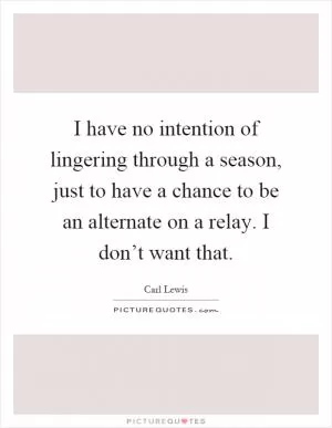 I have no intention of lingering through a season, just to have a chance to be an alternate on a relay. I don’t want that Picture Quote #1
