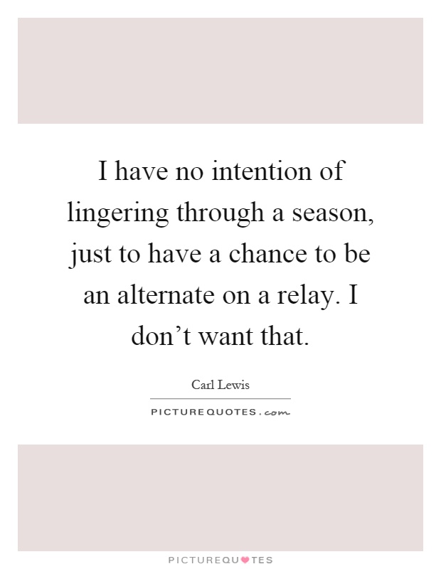 I have no intention of lingering through a season, just to have a chance to be an alternate on a relay. I don't want that Picture Quote #1