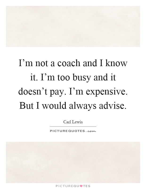 I'm not a coach and I know it. I'm too busy and it doesn't pay. I'm expensive. But I would always advise Picture Quote #1