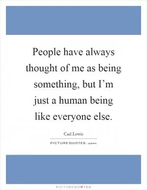 People have always thought of me as being something, but I’m just a human being like everyone else Picture Quote #1