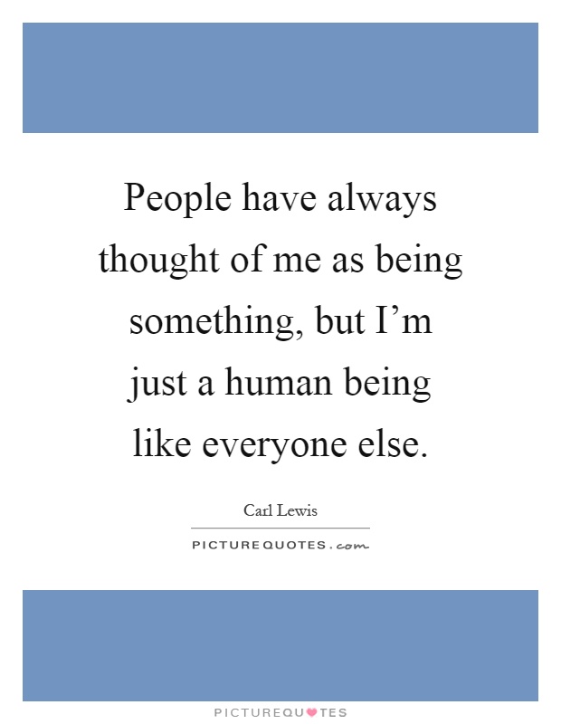 People have always thought of me as being something, but I'm just a human being like everyone else Picture Quote #1