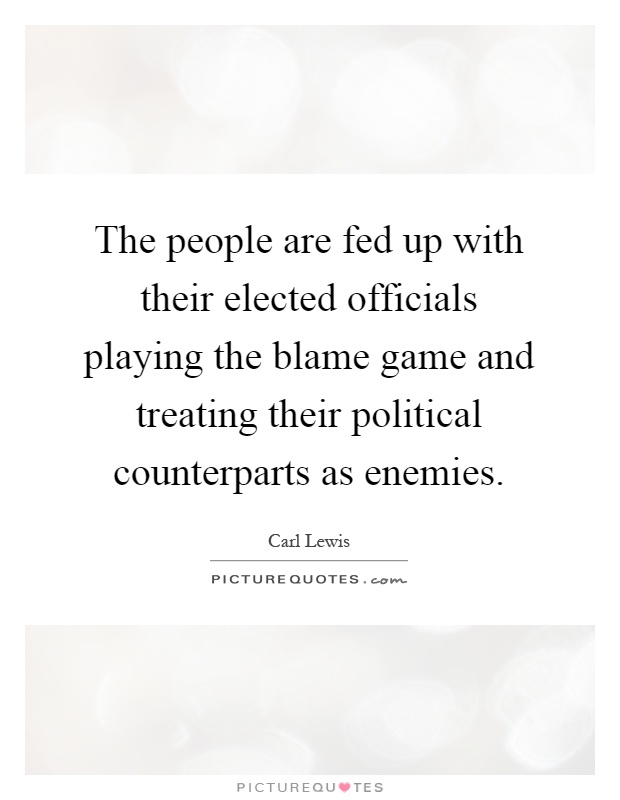 The people are fed up with their elected officials playing the blame game and treating their political counterparts as enemies Picture Quote #1