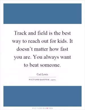 Track and field is the best way to reach out for kids. It doesn’t matter how fast you are. You always want to beat someone Picture Quote #1