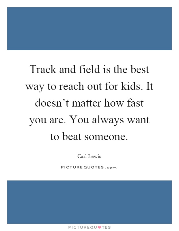 Track and field is the best way to reach out for kids. It doesn't matter how fast you are. You always want to beat someone Picture Quote #1