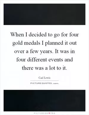 When I decided to go for four gold medals I planned it out over a few years. It was in four different events and there was a lot to it Picture Quote #1