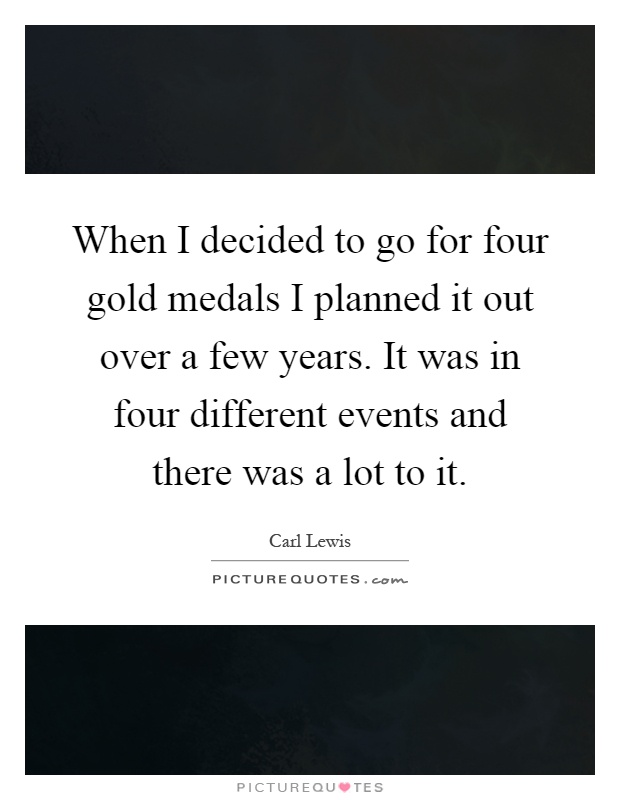 When I decided to go for four gold medals I planned it out over a few years. It was in four different events and there was a lot to it Picture Quote #1