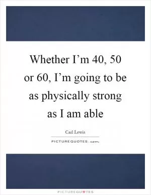Whether I’m 40, 50 or 60, I’m going to be as physically strong as I am able Picture Quote #1