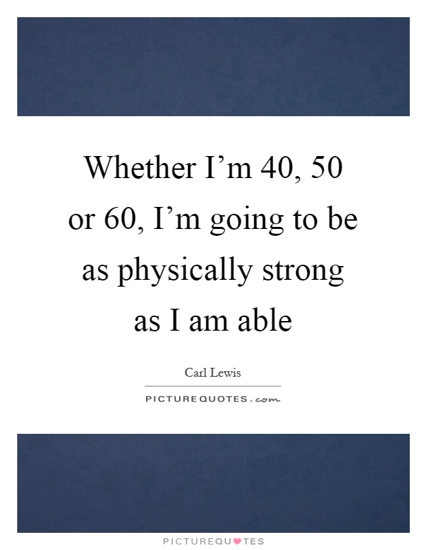 Whether I'm 40, 50 or 60, I'm going to be as physically strong as I am able Picture Quote #1