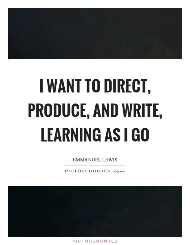 I want to direct, produce, and write, learning as I go Picture Quote #1