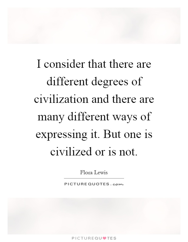 I consider that there are different degrees of civilization and there are many different ways of expressing it. But one is civilized or is not Picture Quote #1