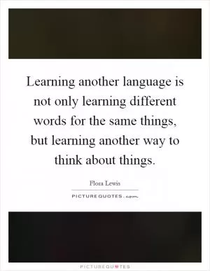 Learning another language is not only learning different words for the same things, but learning another way to think about things Picture Quote #1