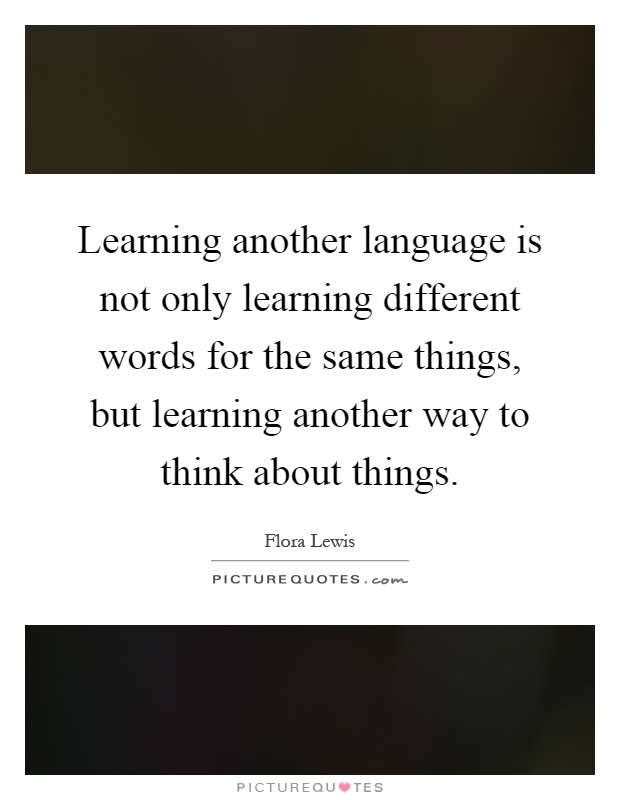 Learning another language is not only learning different words for the same things, but learning another way to think about things Picture Quote #1