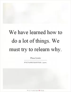 We have learned how to do a lot of things. We must try to relearn why Picture Quote #1