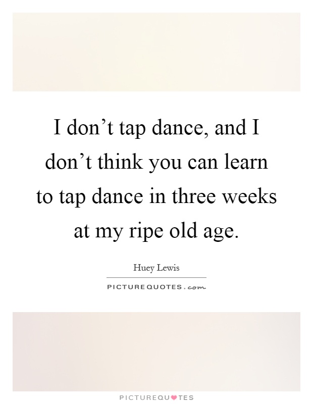 I don't tap dance, and I don't think you can learn to tap dance in three weeks at my ripe old age Picture Quote #1