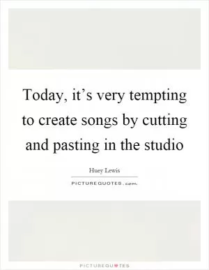 Today, it’s very tempting to create songs by cutting and pasting in the studio Picture Quote #1
