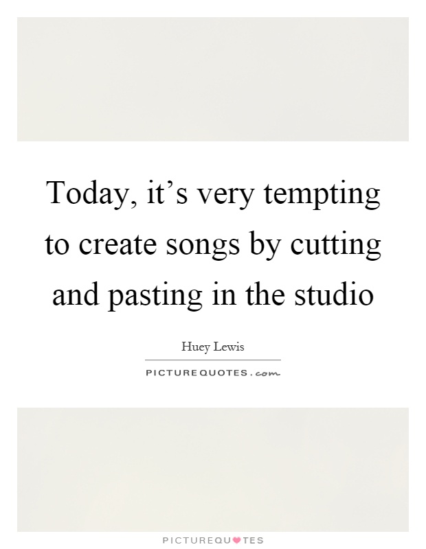 Today, it's very tempting to create songs by cutting and pasting in the studio Picture Quote #1