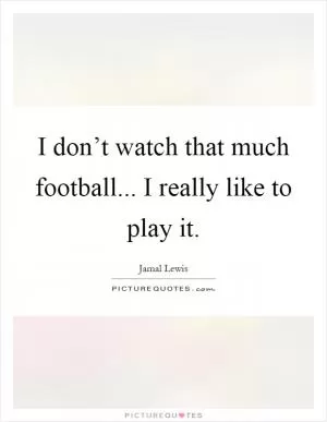 I don’t watch that much football... I really like to play it Picture Quote #1