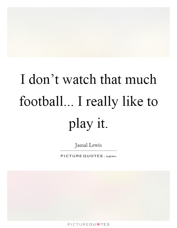I don't watch that much football... I really like to play it Picture Quote #1