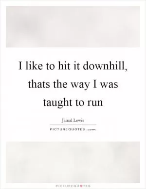 I like to hit it downhill, thats the way I was taught to run Picture Quote #1
