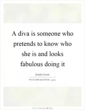 A diva is someone who pretends to know who she is and looks fabulous doing it Picture Quote #1
