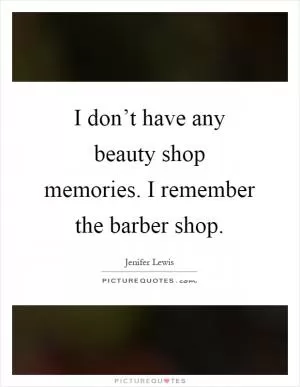 I don’t have any beauty shop memories. I remember the barber shop Picture Quote #1