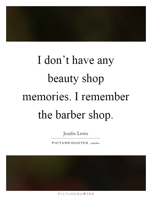 I don't have any beauty shop memories. I remember the barber shop Picture Quote #1