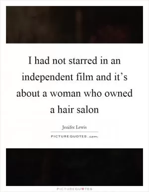 I had not starred in an independent film and it’s about a woman who owned a hair salon Picture Quote #1
