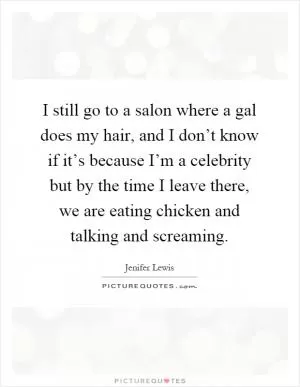 I still go to a salon where a gal does my hair, and I don’t know if it’s because I’m a celebrity but by the time I leave there, we are eating chicken and talking and screaming Picture Quote #1