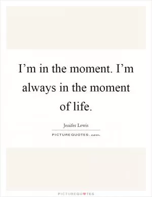 I’m in the moment. I’m always in the moment of life Picture Quote #1