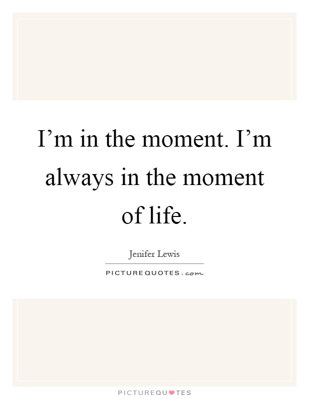 I'm in the moment. I'm always in the moment of life Picture Quote #1