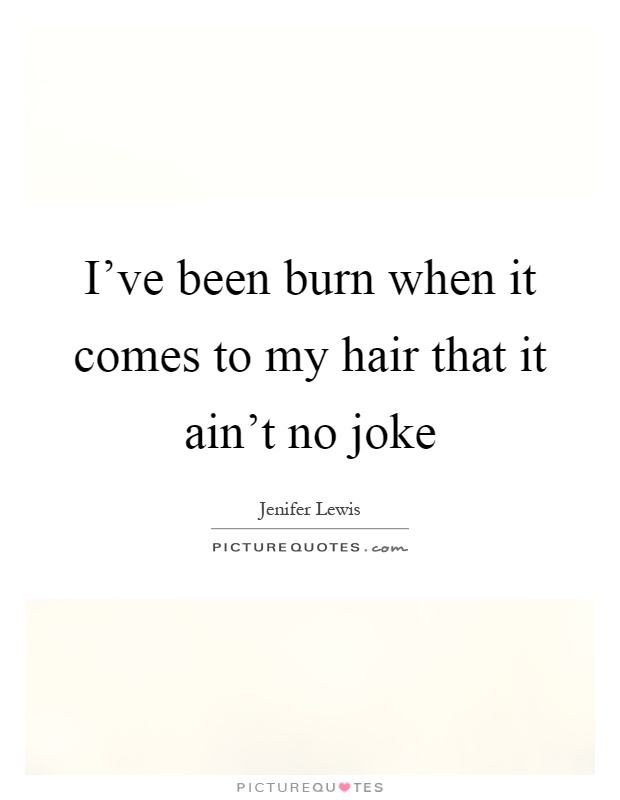 I've been burn when it comes to my hair that it ain't no joke Picture Quote #1